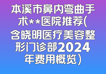 本溪市鼻内弯曲手术**医院推荐(含晓明医疗美容整形门诊部2024年费用概览)