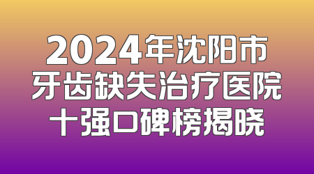 2024年沈阳市牙齿缺失治疗医院十强口碑榜揭晓