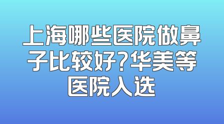 上海哪些医院做鼻子比较好？华美等医院入选