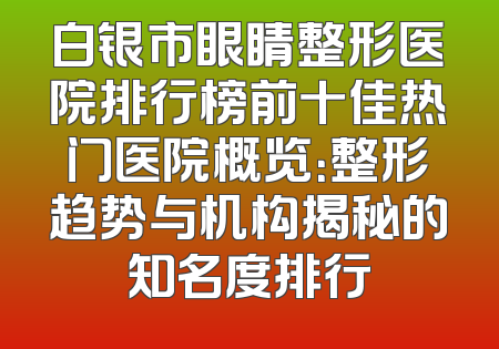 白银市眼睛整形医院排行榜前十佳热门医院概览：整形趋势与机构揭秘的知名度排行