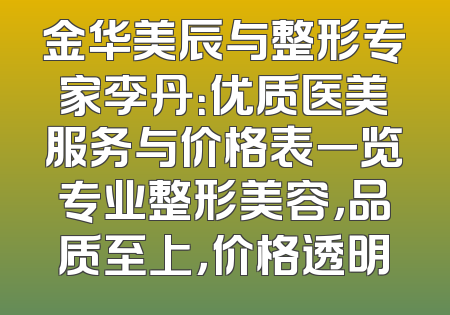 金华美辰与整形专家李丹：优质医美服务与价格表一览专业整形美容，品质至上，价格透明