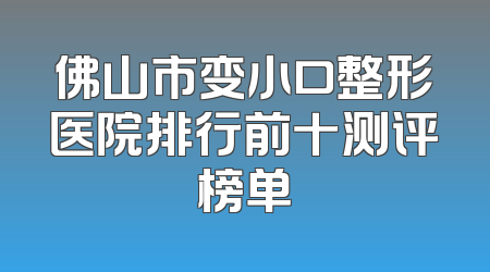 佛山市变小口整形医院排行前十测评榜单