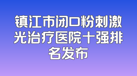 镇江市闭口粉刺激光治疗医院十强排名发布