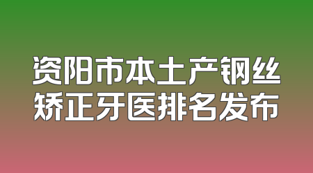 资阳市本土产钢丝矫正牙医排名发布