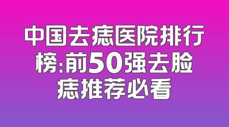 中国去痣医院排行榜：前50强去脸痣推荐必看