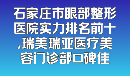 石家庄市眼部整形医院实力排名前十，瑞美瑞亚医疗美容门诊部口碑佳