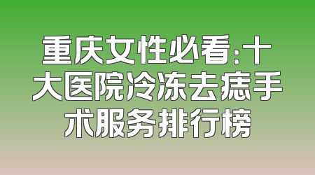 重庆女性必看：十大医院冷冻去痣手术服务排行榜
