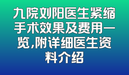 九院刘阳医生紧缩手术效果及费用一览，附详细医生资料介绍