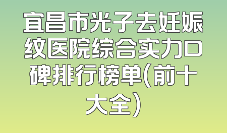 宜昌市光子去妊娠纹医院综合实力口碑排行榜单（前十大全）