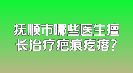 抚顺市哪些医生擅长治疗疤痕疙瘩？