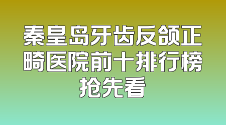 秦皇岛牙齿反颌正畸医院前十排行榜抢先看