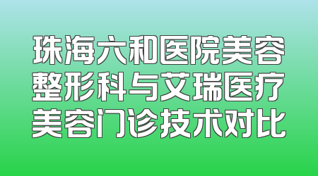 珠海六和医院美容整形科与艾瑞医疗美容门诊技术对比