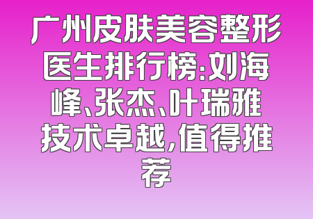 广州皮肤美容整形医生排行榜：刘海峰、张杰、叶瑞雅技术卓越，值得推荐