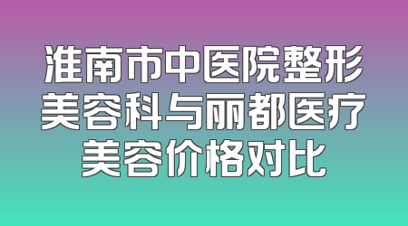 淮南市中医院整形美容科与丽都医疗美容价格对比