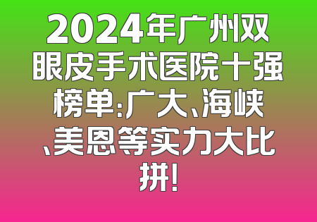 2024年广州双眼皮手术医院十强榜单：广大、海峡、美恩等实力大比拼！