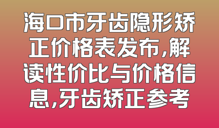 海口市牙齿隐形矫正价格表发布，解读性价比与价格信息，牙齿矫正参考