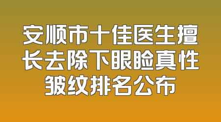 安顺市十佳医生擅长去除下眼睑真性皱纹排名公布