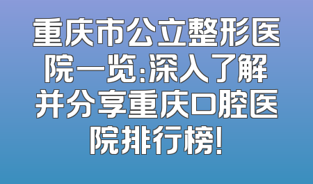 重庆市公立整形医院一览：深入了解并分享重庆口腔医院排行榜！