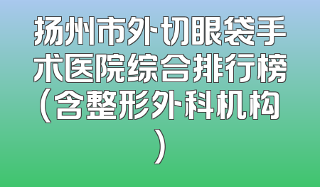 扬州市外切眼袋手术医院综合排行榜（含整形外科机构）