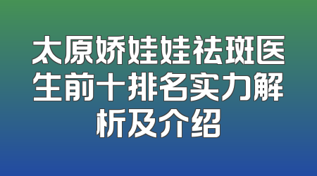 太原娇娃娃祛斑医生前十排名实力解析及介绍