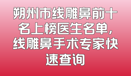 朔州市线雕鼻前十名上榜医生名单，线雕鼻手术专家快速查询