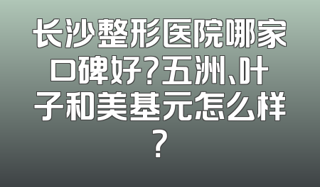 长沙整形医院哪家口碑好？五洲、叶子和美基元怎么样？