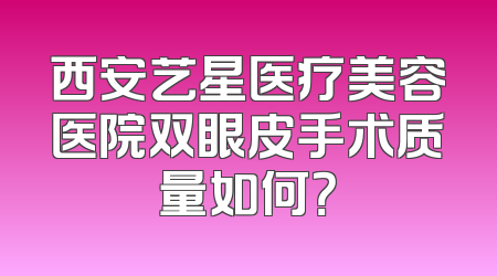 西安艺星医疗美容医院双眼皮手术质量如何？