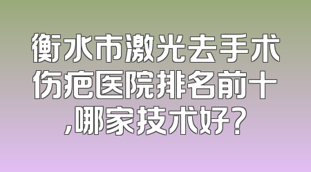 衡水市激光去手术伤疤医院排名前十，哪家技术好？