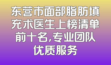 东营市面部脂肪填充术医生上榜清单前十名，专业团队优质服务