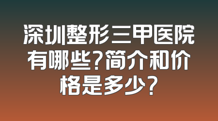 深圳整形三甲医院有哪些？简介和价格是多少？
