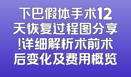 下巴假体手术12天恢复过程图分享！详细解析术前术后变化及费用概览