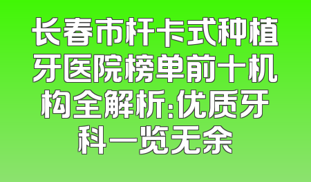 长春市杆卡式种植牙医院榜单前十机构全解析：优质牙科一览无余