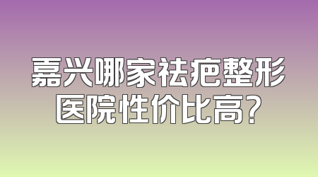 嘉兴哪家祛疤整形医院性价比高？