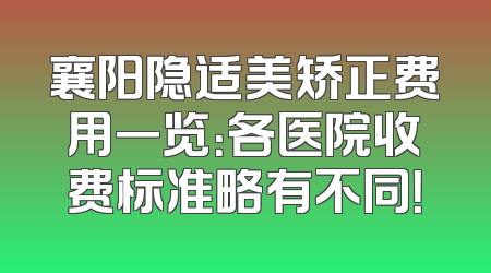 襄阳隐适美矫正费用一览：各医院收费标准略有不同！
