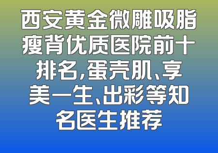 西安黄金微雕吸脂瘦背优质医院前十排名，蛋壳肌、享美一生、出彩等知名医生推荐