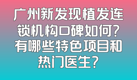 广州新发现植发连锁机构口碑如何？有哪些特色项目和热门医生？