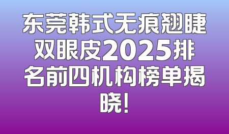 东莞韩式无痕翘睫双眼皮2025排名前四机构榜单揭晓！