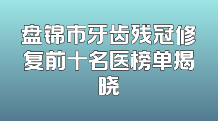 盘锦市牙齿残冠修复前十名医榜单揭晓