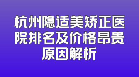 杭州隐适美矫正医院排名及价格昂贵原因解析