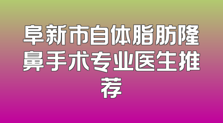 阜新市自体脂肪隆鼻手术专业医生推荐