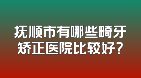 抚顺市有哪些畸牙矫正医院比较好？