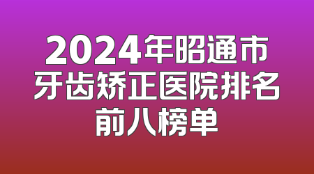 2024年昭通市牙齿矫正医院排名前八榜单
