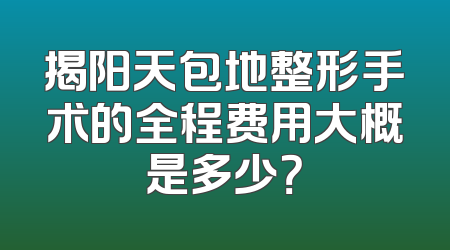 揭阳天包地整形手术的全程费用大概是多少？