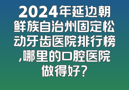2024年延边朝鲜族自治州固定松动牙齿医院排行榜，哪里的口腔医院做得好？
