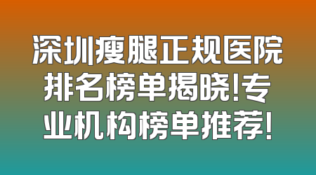 深圳瘦腿正规医院排名榜单揭晓！专业机构榜单推荐！