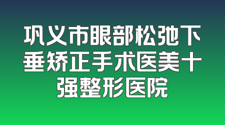 巩义市眼部松弛下垂矫正手术医美十强整形医院