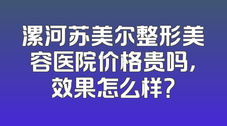 漯河苏美尔整形美容医院价格贵吗，效果怎么样？
