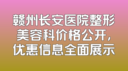 赣州长安医院整形美容科价格公开，优惠信息全面展示