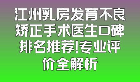 江州乳房发育不良矫正手术医生口碑排名推荐！专业评价全解析