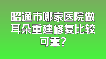 昭通市哪家医院做耳朵重建修复比较可靠？